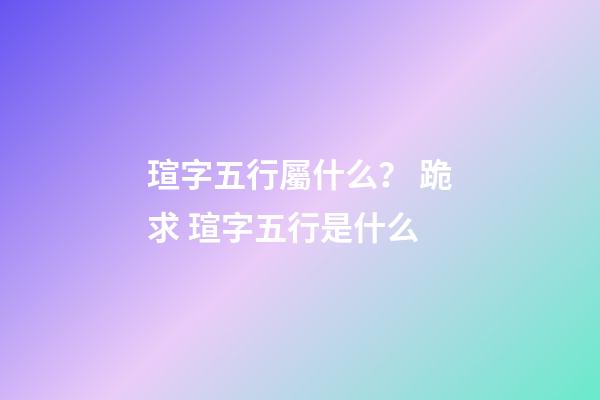 瑄字五行屬什么？ 跪求 瑄字五行是什么-第1張-觀點-玄機派